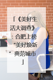 《美好生活大调查》：合肥上榜“美好焕新”典范城市