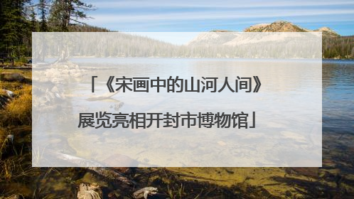 《宋画中的山河人间》展览亮相开封市博物馆
