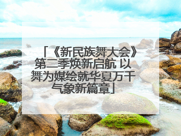 《新民族舞大会》第二季焕新启航 以舞为媒绘就华夏万千气象新篇章