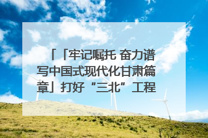 「牢记嘱托 奋力谱写中国式现代化甘肃篇章」打好“三北”工程攻坚战 筑牢国家西部生态安全屏障