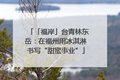「福岸」台青林东岳：在福州用冰淇淋书写“甜蜜事业”