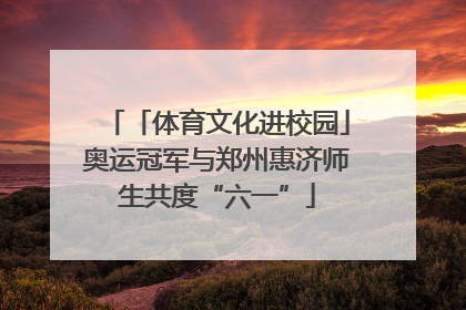 「体育文化进校园」奥运冠军与郑州惠济师生共度“六一”