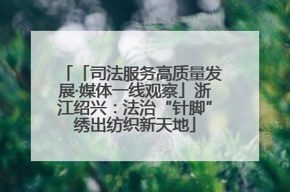 「司法服务高质量发展·媒体一线观察」浙江绍兴：法治“针脚”绣出纺织新天地