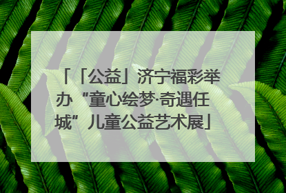 「公益」济宁福彩举办“童心绘梦·奇遇任城”儿童公益艺术展