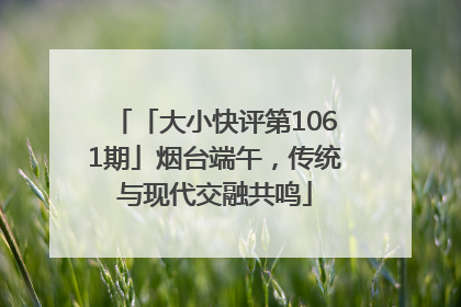 「大小快评第1061期」烟台端午，传统与现代交融共鸣
