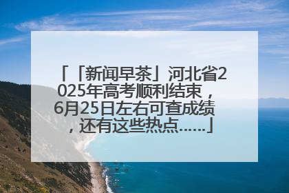 「新闻早茶」河北省2025年高考顺利结束，6月25日左右可查成绩，还有这些热点……