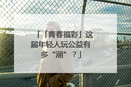 「青春福彩」这届年轻人玩公益有多“潮”？