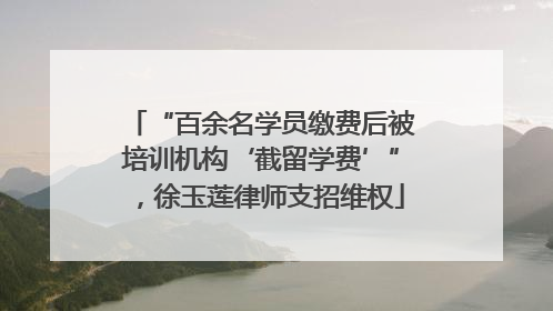 “百余名学员缴费后被培训机构‘截留学费’”，徐玉莲律师支招维权