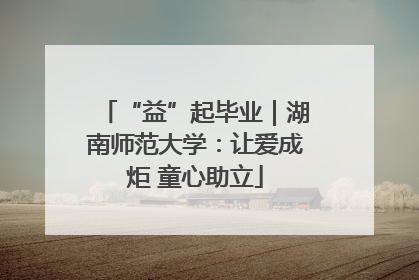 “益”起毕业｜湖南师范大学：让爱成炬 童心助立