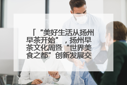 “美好生活从扬州早茶开始”，扬州早茶文化周暨“世界美食之都”创新发展交流活动启幕
