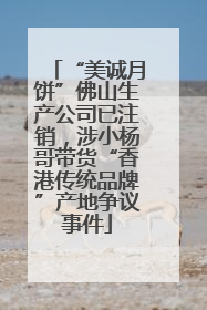“美诚月饼”佛山生产公司已注销，涉小杨哥带货“香港传统品牌”产地争议事件
