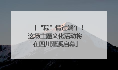 “粽”情过端午！这场主题文化活动将在四川蓬溪启幕