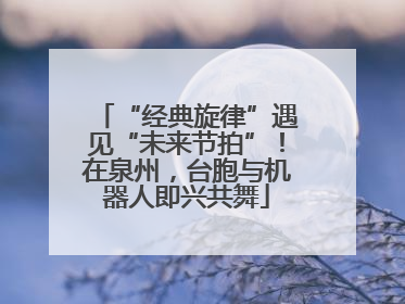 “经典旋律”遇见“未来节拍”！在泉州，台胞与机器人即兴共舞