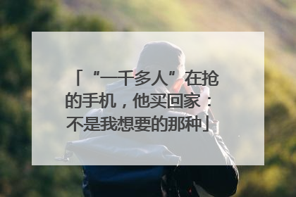 “一千多人”在抢的手机，他买回家：不是我想要的那种