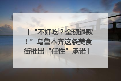 “不好吃？全额退款！”乌鲁木齐这条美食街推出“任性”承诺