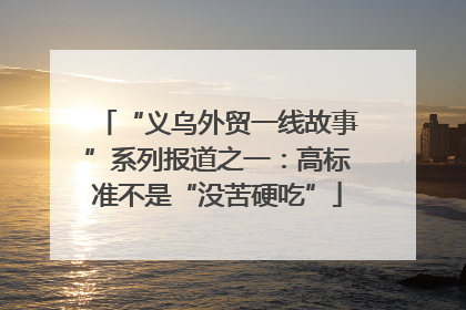 “义乌外贸一线故事”系列报道之一：高标准不是“没苦硬吃”