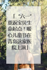“六一”重返宝贝生命起点！暖心儿童节在青岛这家医院上演