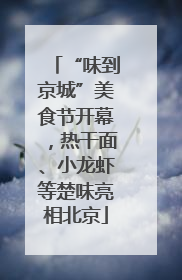 “味到京城”美食节开幕，热干面、小龙虾等楚味亮相北京