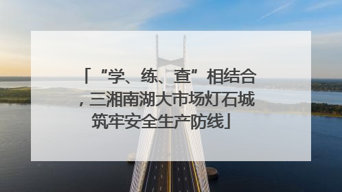 “学、练、查”相结合，三湘南湖大市场灯石城筑牢安全生产防线