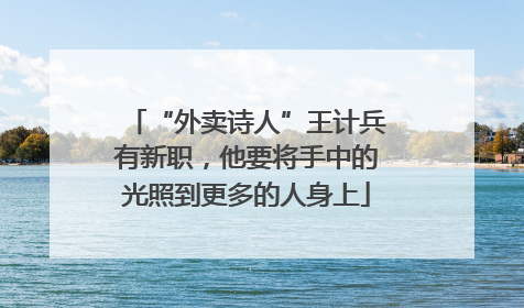 “外卖诗人”王计兵有新职，他要将手中的光照到更多的人身上