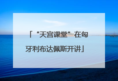 “天宫课堂”在匈牙利布达佩斯开讲
