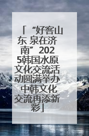 “好客山东 泉在济南”2025韩国水原文化交流活动圆满举办 中韩文化交流再添新彩