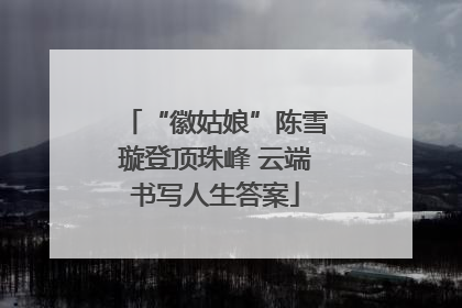 “徽姑娘”陈雪璇登顶珠峰 云端书写人生答案