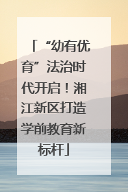 “幼有优育”法治时代开启！湘江新区打造学前教育新标杆