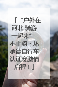 “户外在河北 骑游一起来” 不止骑・环承德自行车认证赛激情启程！