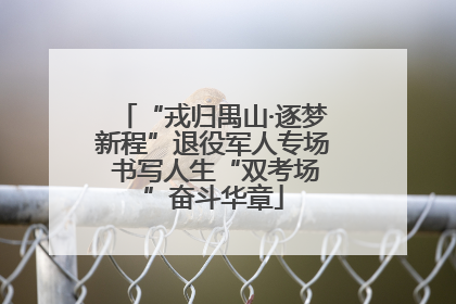 “戎归禺山·逐梦新程”退役军人专场 书写人生“双考场”奋斗华章