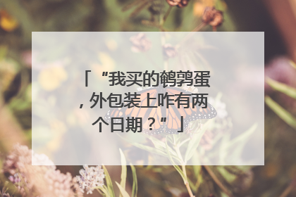 “我买的鹌鹑蛋，外包装上咋有两个日期？”