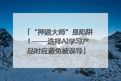 “押题大师”是陷阱！——选择AI学习产品时应避免被误导