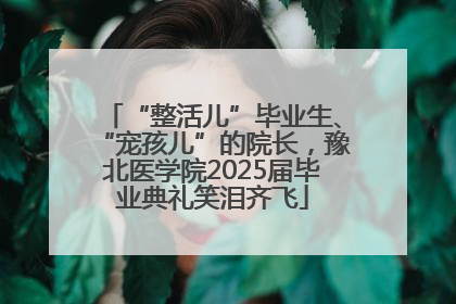 “整活儿”毕业生、“宠孩儿”的院长，豫北医学院2025届毕业典礼笑泪齐飞