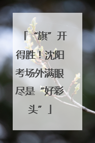 “旗”开得胜！沈阳考场外满眼尽是“好彩头”