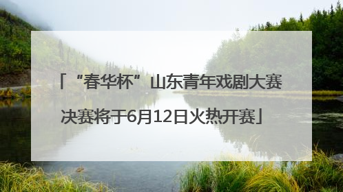 “春华杯”山东青年戏剧大赛决赛将于6月12日火热开赛