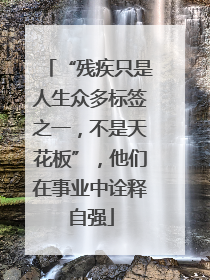 “残疾只是人生众多标签之一，不是天花板”，他们在事业中诠释自强