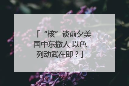 “核”谈前夕美国中东撤人 以色列动武在即？