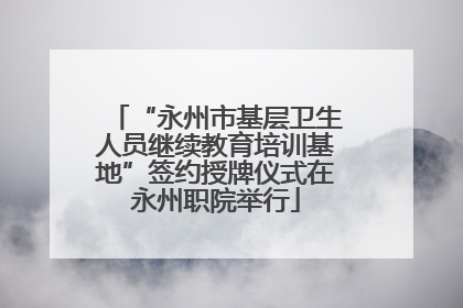 “永州市基层卫生人员继续教育培训基地”签约授牌仪式在永州职院举行