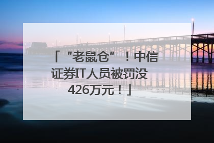 “老鼠仓”！中信证券IT人员被罚没426万元！