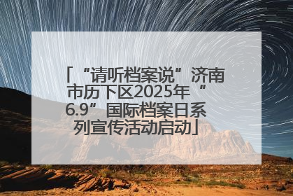 “请听档案说”济南市历下区2025年“6.9”国际档案日系列宣传活动启动