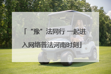 “豫”法同行 一起进入网络普法河南时刻