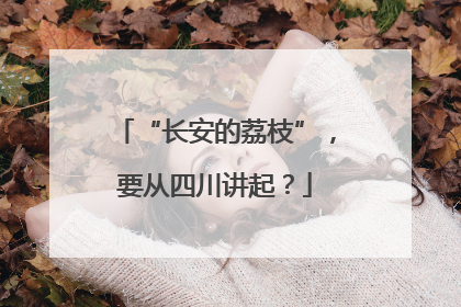 “长安的荔枝”，要从四川讲起？