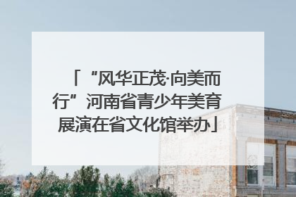 “风华正茂·向美而行”河南省青少年美育展演在省文化馆举办