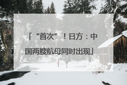 “首次”！日方：中国两艘航母同时出现
