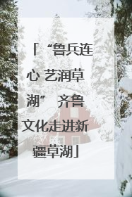 “鲁兵连心 艺润草湖” 齐鲁文化走进新疆草湖