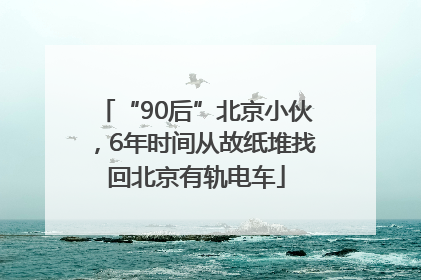 “90后”北京小伙，6年时间从故纸堆找回北京有轨电车