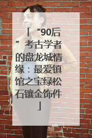 “90后”考古学者的盘龙城情缘：最爱镇馆之宝绿松石镶金饰件