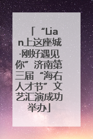 “Lian上这座城·刚好遇见你”济南第三届“海右人才节”文艺汇演成功举办
