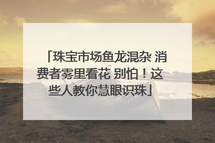 珠宝市场鱼龙混杂 消费者雾里看花 别怕！这些人教你慧眼识珠