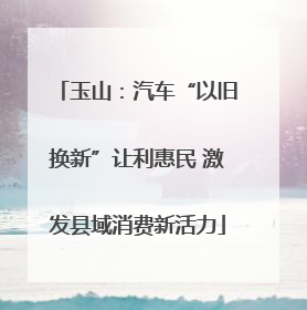 玉山：汽车“以旧换新”让利惠民 激发县域消费新活力